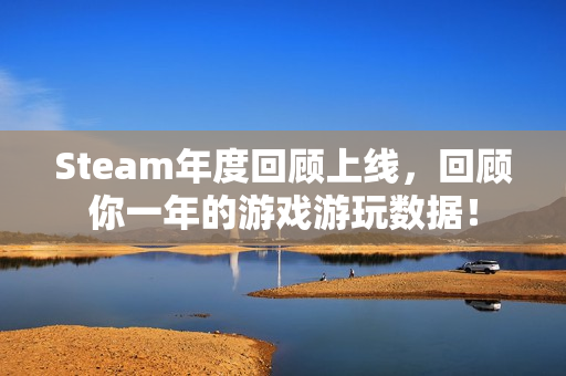 Steam年度回顾上线，回顾你一年的游戏游玩数据！