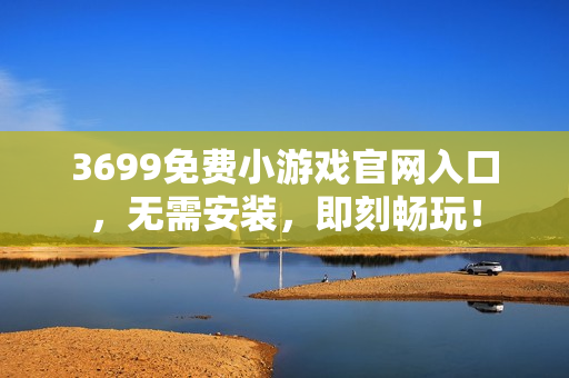 3699免费小游戏官网入口，无需安装，即刻畅玩！