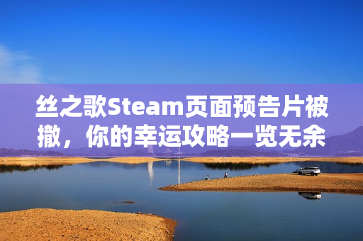 丝之歌Steam页面预告片被撤，你的幸运攻略一览无余？
