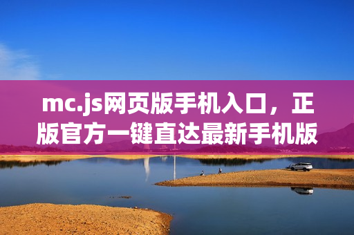 mc.js网页版手机入口，正版官方一键直达最新手机版体验
