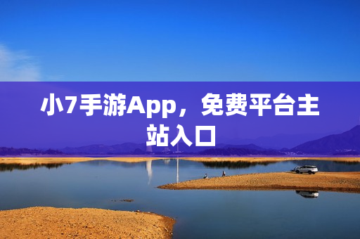 小7手游App,免费平台主站入口 小7手游App,免费平台主站入口