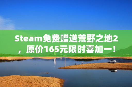 Steam免费赠送荒野之地2，原价165元限时喜加一！