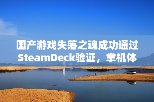 国产游戏失落之魂成功通过SteamDeck验证，掌机体验畅享无阻