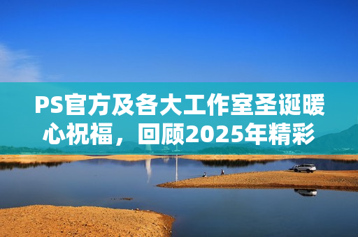 PS官方及各大工作室圣诞暖心祝福，回顾2025年精彩瞬间