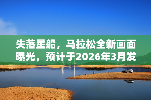 失落星船，马拉松全新画面曝光，预计于2026年3月发售