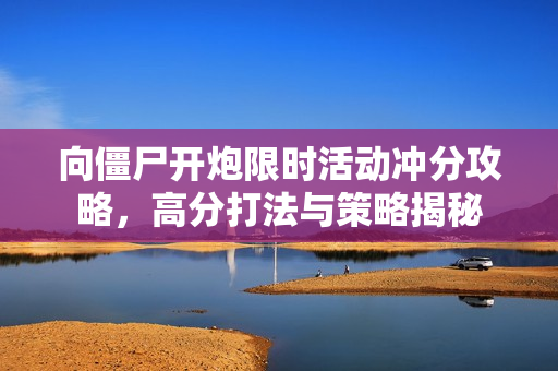 向僵尸开炮限时活动冲分攻略，高分打法与策略揭秘