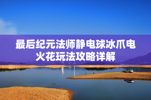 最后纪元法师静电球冰爪电火花玩法攻略详解