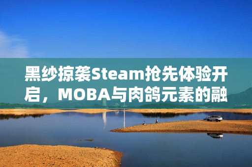 黑纱掠袭Steam抢先体验开启,MOBA与肉鸽元素的融合新作 黑纱掠袭Steam抢先体验开启,MOBA与肉鸽元素的融合新作