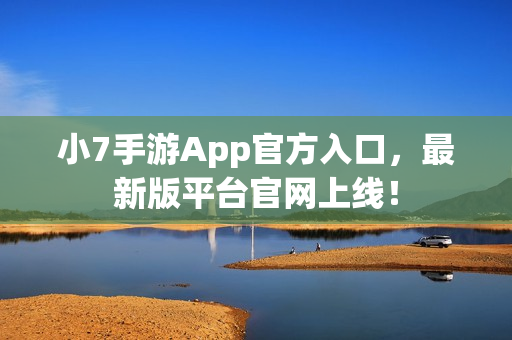 小7手游App官方入口,最新版平台官网上线! 小7手游App官方入口,最新版平台官网上线!