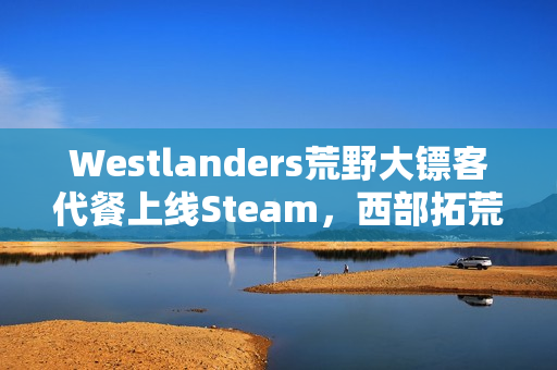 Westlanders荒野大镖客代餐上线Steam，西部拓荒开放世界新体验