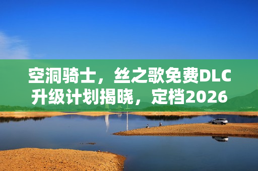 空洞骑士，丝之歌免费DLC升级计划揭晓，定档2026年及初代升级版资讯公布