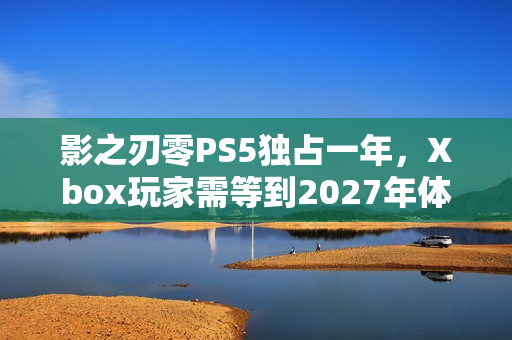 影之刃零PS5独占一年，Xbox玩家需等到2027年体验新游戏