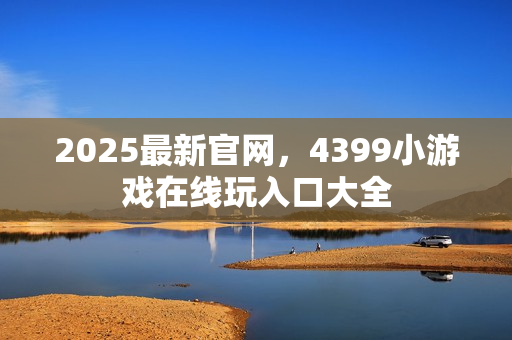 2025最新官网，4399小游戏在线玩入口大全