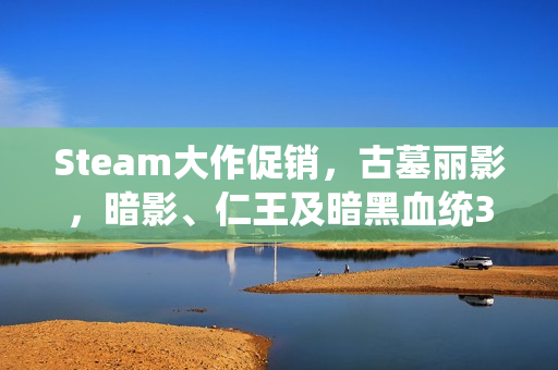 Steam大作促销,古墓丽影,暗影、仁王及暗黑血统3一折优惠来袭 Steam大作促销,古墓丽影,暗影、仁王及暗黑血统3一折优惠来袭