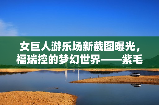 女巨人游乐场新截图曝光，福瑞控的梦幻世界——紫毛巨人兽耳娘登场！