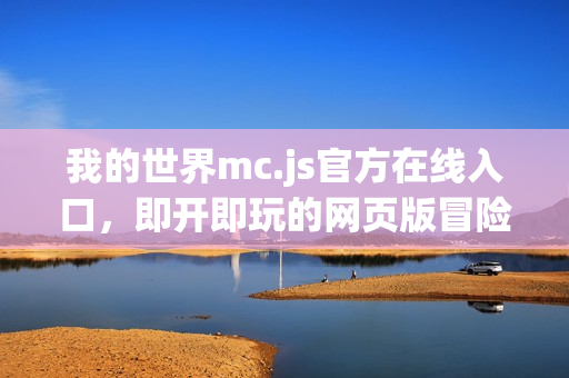 我的世界mc.js官方在线入口，即开即玩的网页版冒险之旅
