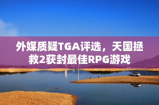 外媒质疑TGA评选，天国拯救2获封最佳RPG游戏