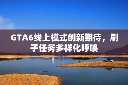 GTA6线上模式创新期待，刷子任务多样化呼唤