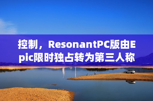 控制，ResonantPC版由Epic限时独占转为第三人称开放世界游戏标题揭晓