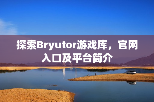 探索Bryutor游戏库，官网入口及平台简介