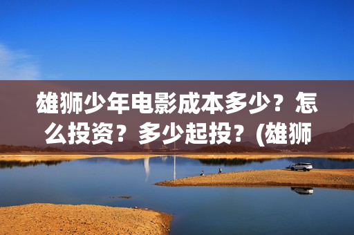 雄狮少年电影成本多少？怎么投资？多少起投？(雄狮少年电影什么时候上映)