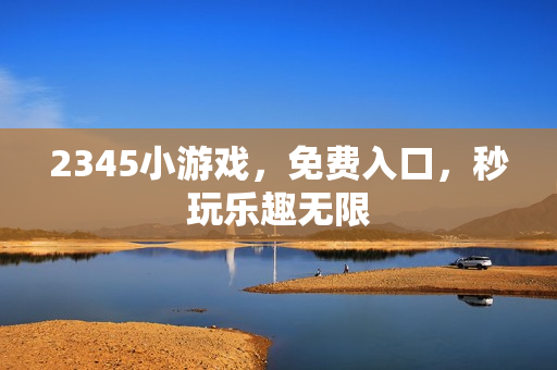 2345小游戏，免费入口，秒玩乐趣无限