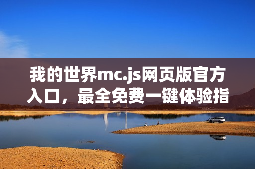 我的世界mc.js网页版官方入口，最全免费一键体验指南