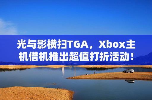 光与影横扫TGA，Xbox主机借机推出超值打折活动！