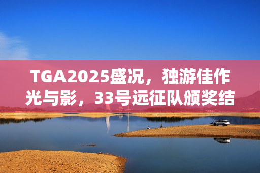 TGA2025盛况，独游佳作光与影，33号远征队颁奖结果实时更新