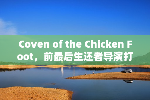 Coven of the Chicken Foot，前最后生还者导演打造的TGA2025新神秘作品揭秘