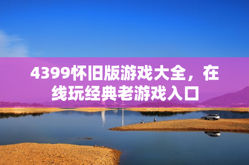4399怀旧版游戏大全，在线玩经典老游戏入口