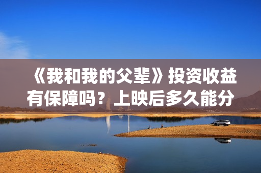 《我和我的父辈》投资收益有保障吗？上映后多久能分红？(《我和我的父辈》)