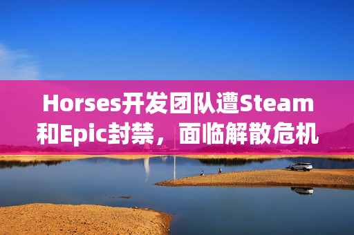 Horses开发团队遭Steam和Epic封禁，面临解散危机