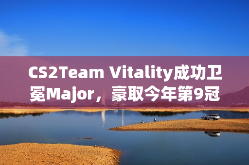 CS2Team Vitality成功卫冕Major，豪取今年第9冠，再次展现一追三的强劲实力！