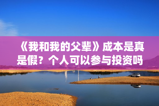 《我和我的父辈》成本是真是假？个人可以参与投资吗？(我和我的父辈电影免费播放完整版观后感)