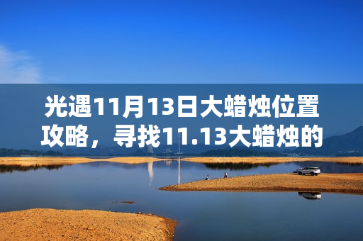 光遇11月13日大蜡烛位置攻略,寻找11.13大蜡烛的秘诀 光遇11月13日大蜡烛位置攻略,寻找11.13大蜡烛的秘诀