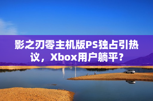 影之刃零主机版PS独占引热议，Xbox用户躺平？