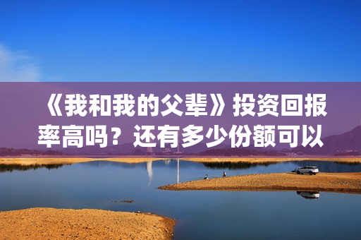 《我和我的父辈》投资回报率高吗？还有多少份额可以参与？(我和我的父辈之乘风)