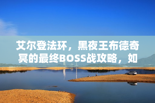 艾尔登法环，黑夜王布德奇冥的最终BOSS战攻略，如何战胜暗夜之王