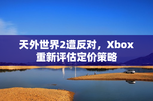 天外世界2遭反对，Xbox重新评估定价策略