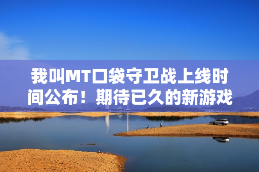 我叫MT口袋守卫战上线时间公布！期待已久的新游戏即将上线！