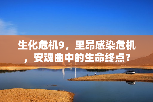 生化危机9，里昂感染危机，安魂曲中的生命终点？