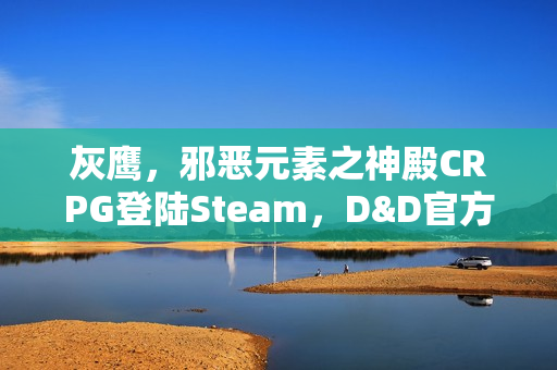 灰鹰，邪恶元素之神殿CRPG登陆Steam，D&D官方授权重磅推出