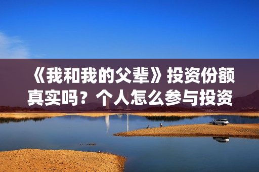 《我和我的父辈》投资份额真实吗？个人怎么参与投资呢？(我和我的父辈演员表)