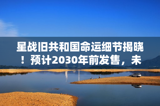 星战旧共和国命运细节揭晓！预计2030年前发售，未来命运揭晓！