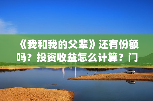 《我和我的父辈》还有份额吗？投资收益怎么计算？门槛多少？(我和我的父辈《少年行》)