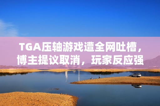 TGA压轴游戏遭全网吐槽，博主提议取消，玩家反应强烈