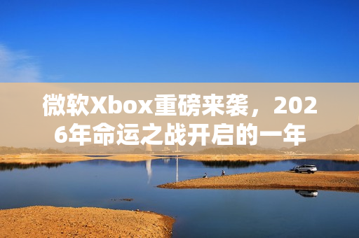 微软Xbox重磅来袭,2026年命运之战开启的一年 微软Xbox重磅来袭,2026年命运之战开启的一年