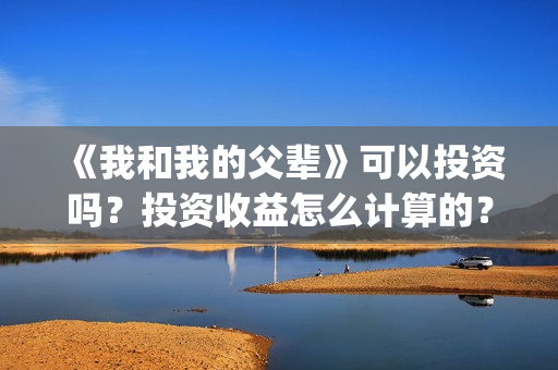 《我和我的父辈》可以投资吗？投资收益怎么计算的？(《我和我的父辈》完整版免费)