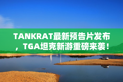 TANKRAT最新预告片发布，TGA坦克新游重磅来袭！
